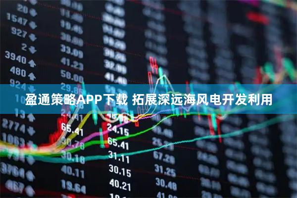 盈通策略APP下载 拓展深远海风电开发利用