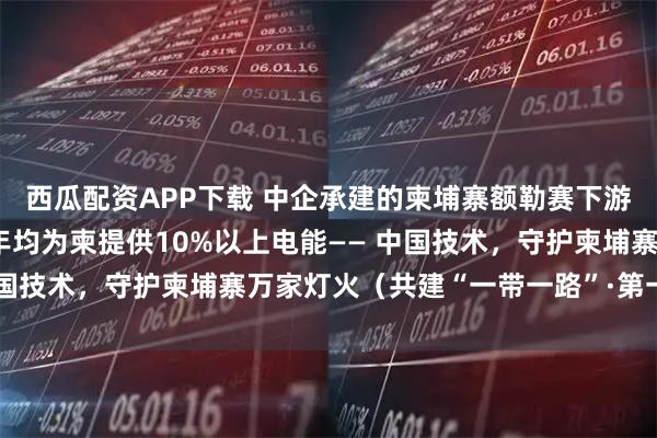 西瓜配资APP下载 中企承建的柬埔寨额勒赛下游水电站投产10余年，年均为柬提供10%以上电能—— 中国技术，守护柬埔寨万家灯火（共建“一带一路”·第一现场）