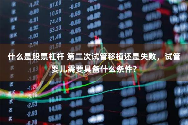 什么是股票杠杆 第二次试管移植还是失败，试管婴儿需要具备什么条件？