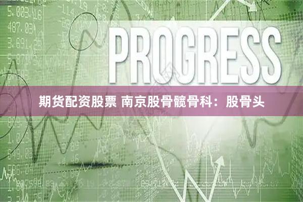 期货配资股票 南京股骨髋骨科：股骨头