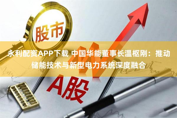 永利配资APP下载 中国华能董事长温枢刚：推动储能技术与新型电力系统深度融合