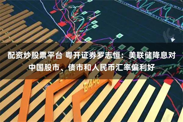 配资炒股票平台 粤开证券罗志恒：美联储降息对中国股市、债市和人民币汇率偏利好
