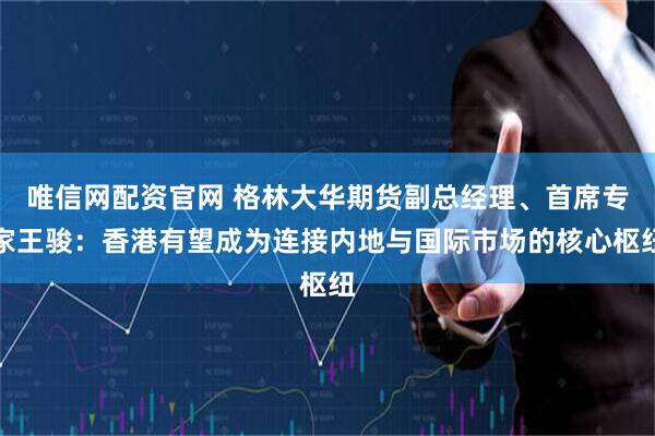 唯信网配资官网 格林大华期货副总经理、首席专家王骏：香港有望成为连接内地与国际市场的核心枢纽