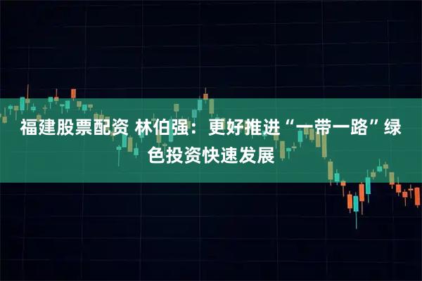 福建股票配资 林伯强：更好推进“一带一路”绿色投资快速发展