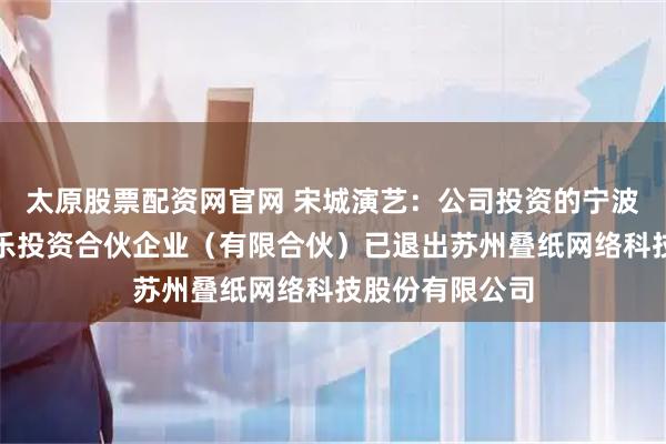 太原股票配资网官网 宋城演艺：公司投资的宁波宋城互联网娱乐投资合伙企业（有限合伙）已退出苏州叠纸网络科技股份有限公司