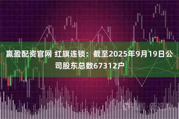 赢盈配资官网 红旗连锁：截至2025年9月19日公司股东总数67312户