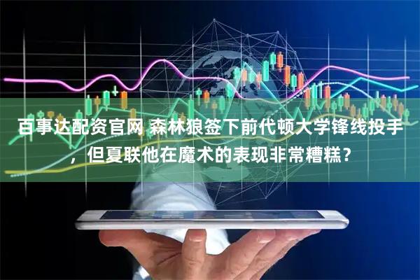 百事达配资官网 森林狼签下前代顿大学锋线投手，但夏联他在魔术的表现非常糟糕？