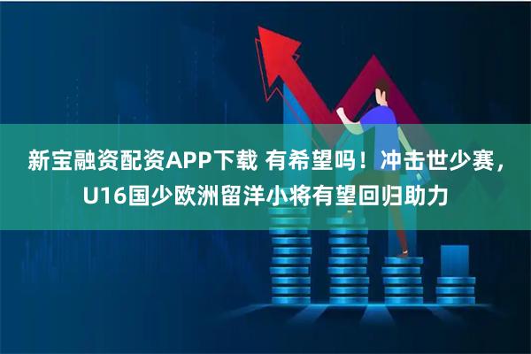 新宝融资配资APP下载 有希望吗！冲击世少赛，U16国少欧洲留洋小将有望回归助力