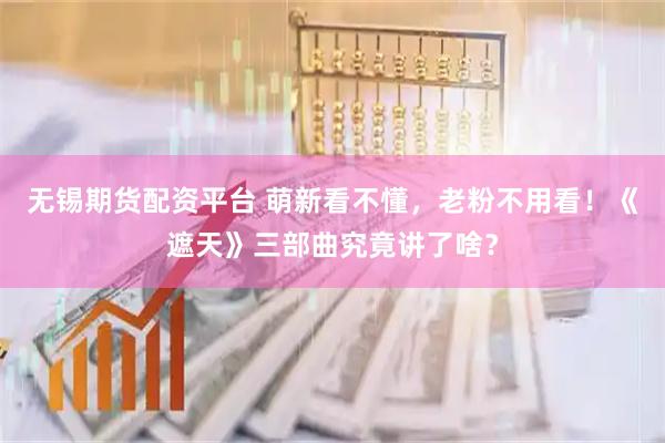无锡期货配资平台 萌新看不懂，老粉不用看！《遮天》三部曲究竟讲了啥？