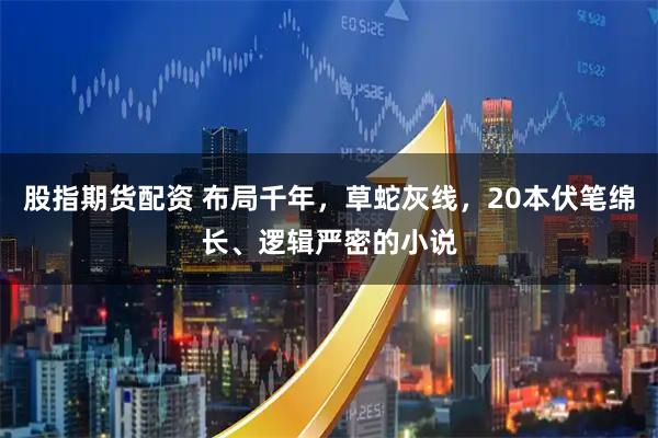 股指期货配资 布局千年，草蛇灰线，20本伏笔绵长、逻辑严密的小说