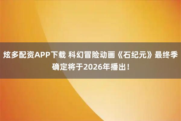 炫多配资APP下载 科幻冒险动画《石纪元》最终季确定将于2026年播出！