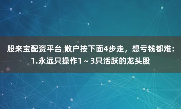 股来宝配资平台 散户按下面4步走，想亏钱都难：1.永远只操作1～3只活跃的龙头股