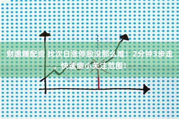 财惠赚配资 找次日涨停股没那么难！2分钟3步走，快速缩小关注范围！