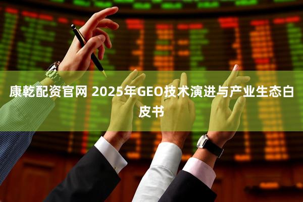 康乾配资官网 2025年GEO技术演进与产业生态白皮书