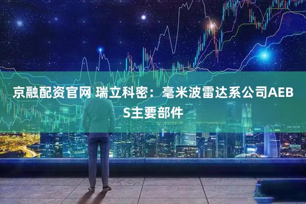 京融配资官网 瑞立科密：毫米波雷达系公司AEBS主要部件