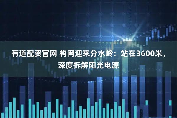 有道配资官网 构网迎来分水岭：站在3600米，深度拆解阳光电源