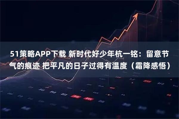 51策略APP下载 新时代好少年杭一铭：留意节气的痕迹 把平凡的日子过得有温度（霜降感悟）