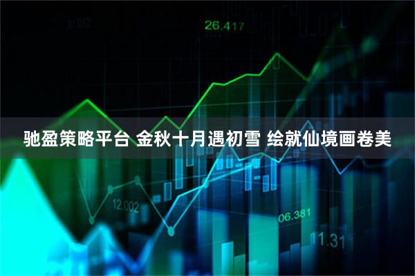 驰盈策略平台 金秋十月遇初雪 绘就仙境画卷美