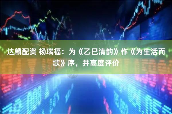达麟配资 杨瑞福：为《乙巳清韵》作《为生活而歌》序，并高度评价