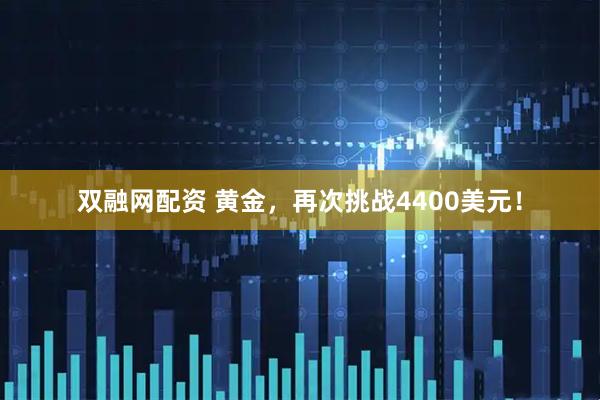 双融网配资 黄金，再次挑战4400美元！