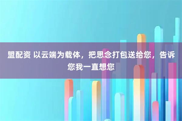 盟配资 以云端为载体，把思念打包送给您，告诉您我一直想您