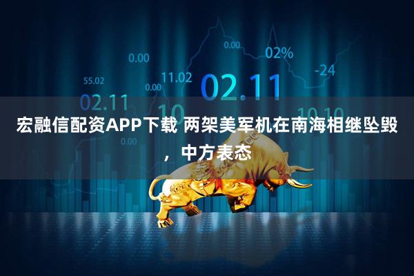 宏融信配资APP下载 两架美军机在南海相继坠毁，中方表态