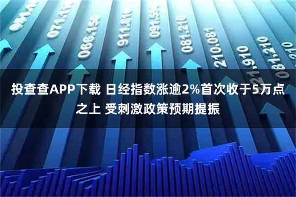 投查查APP下载 日经指数涨逾2%首次收于5万点之上 受刺激政策预期提振