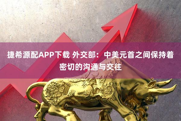 捷希源配APP下载 外交部：中美元首之间保持着密切的沟通与交往