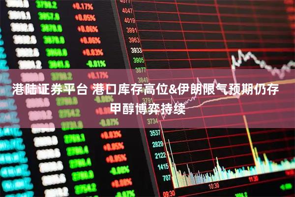 港陆证券平台 港口库存高位&伊朗限气预期仍存 甲醇博弈持续