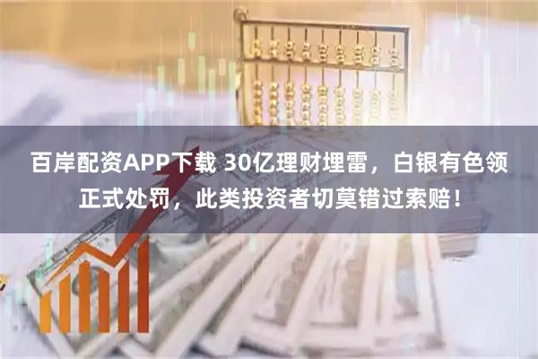 百岸配资APP下载 30亿理财埋雷，白银有色领正式处罚，此类投资者切莫错过索赔！