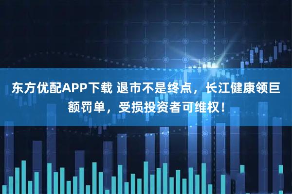 东方优配APP下载 退市不是终点，长江健康领巨额罚单，受损投资者可维权！