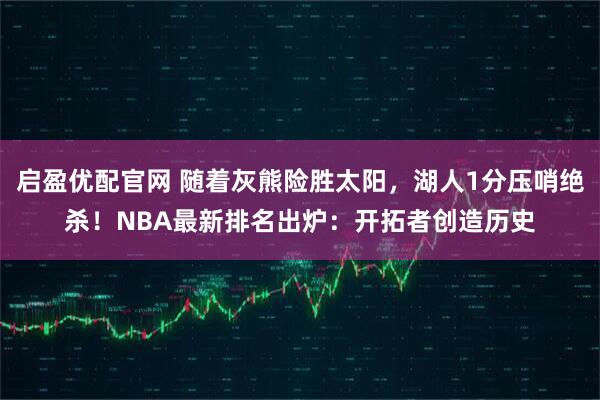 启盈优配官网 随着灰熊险胜太阳，湖人1分压哨绝杀！NBA最新排名出炉：开拓者创造历史