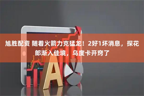 旭胜配资 随着火箭力克猛龙！2好1坏消息，探花郎渐入佳境，乌度卡开窍了