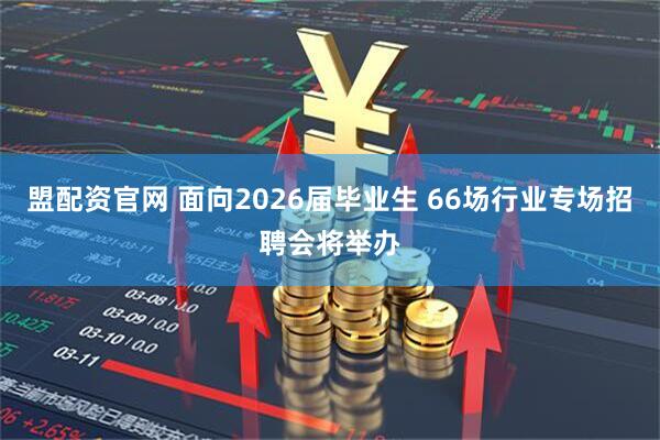 盟配资官网 面向2026届毕业生 66场行业专场招聘会将举办
