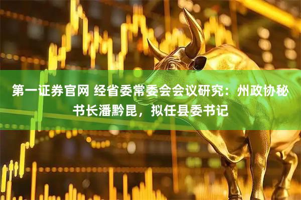 第一证券官网 经省委常委会会议研究:州政协秘书长潘黔昆,拟任县委书记