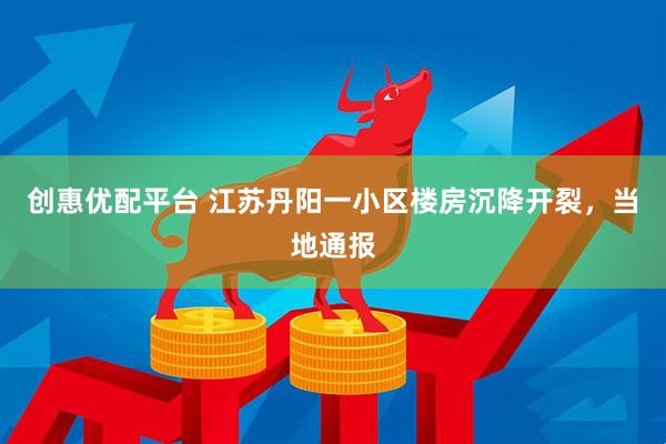 创惠优配平台 江苏丹阳一小区楼房沉降开裂，当地通报