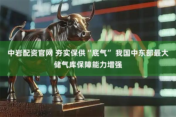 中岩配资官网 夯实保供“底气” 我国中东部最大储气库保障能力增强