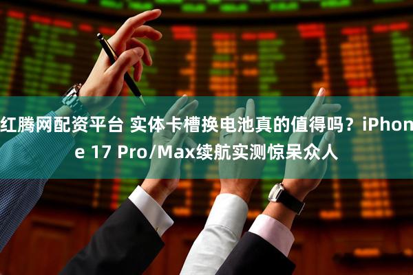 红腾网配资平台 实体卡槽换电池真的值得吗？iPhone 17 Pro/Max续航实测惊呆众人