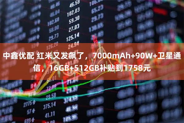 中鑫优配 红米又发飙了，7000mAh+90W+卫星通信，16GB+512GB补贴到1758元