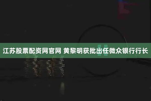 江苏股票配资网官网 黄黎明获批出任微众银行行长