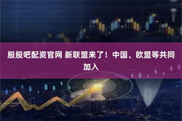 股股吧配资官网 新联盟来了！中国、欧盟等共同加入