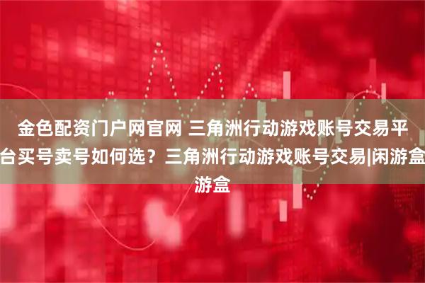 金色配资门户网官网 三角洲行动游戏账号交易平台买号卖号如何选？三角洲行动游戏账号交易|闲游盒