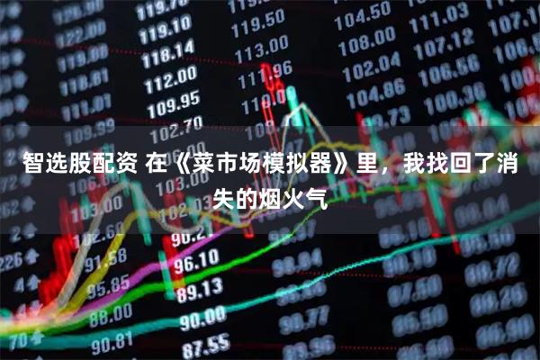 智选股配资 在《菜市场模拟器》里，我找回了消失的烟火气
