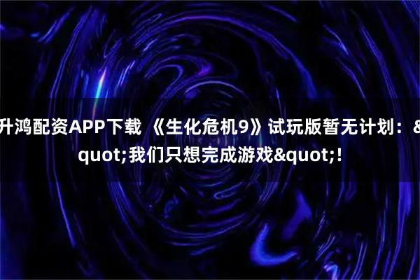 升鸿配资APP下载 《生化危机9》试玩版暂无计划："我们只想完成游戏"!