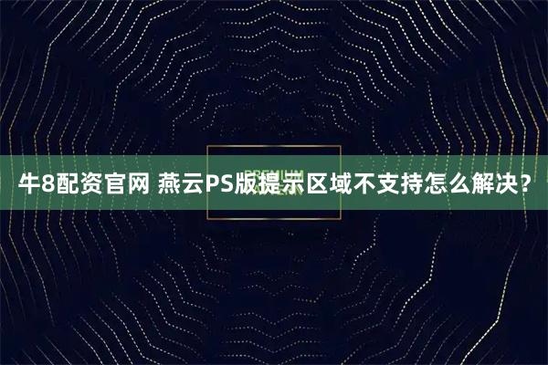 牛8配资官网 燕云PS版提示区域不支持怎么解决？