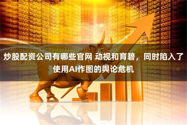 炒股配资公司有哪些官网 动视和育碧，同时陷入了使用AI作图的舆论危机