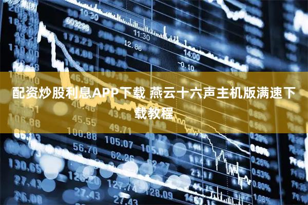 配资炒股利息APP下载 燕云十六声主机版满速下载教程