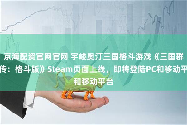 京海配资官网官网 宇峻奥汀三国格斗游戏《三国群英传：格斗版》Steam页面上线，即将登陆PC和移动平台