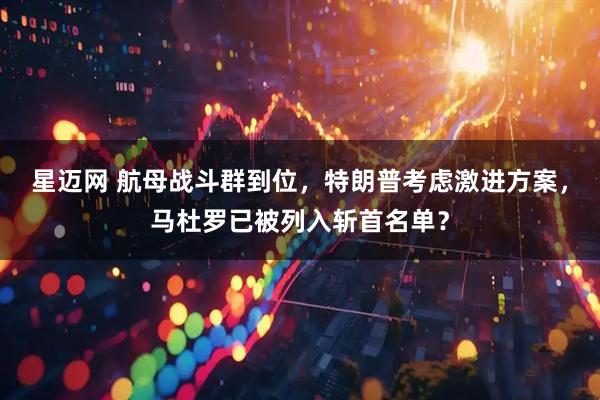 星迈网 航母战斗群到位，特朗普考虑激进方案，马杜罗已被列入斩首名单？