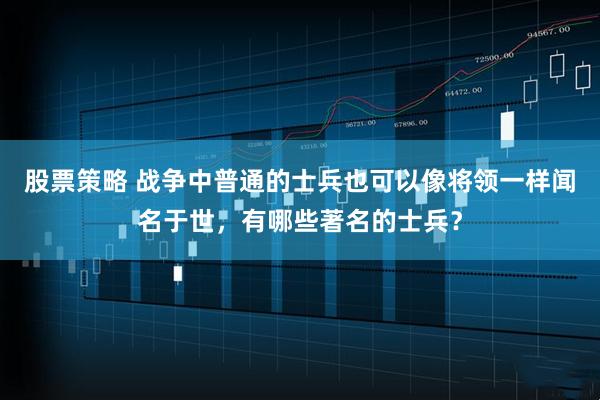 股票策略 战争中普通的士兵也可以像将领一样闻名于世，有哪些著名的士兵？